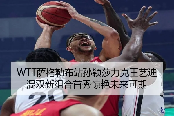 WTT萨格勒布站孙颖莎力克王艺迪 混双新组合首秀惊艳未来可期